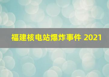 福建核电站爆炸事件 2021